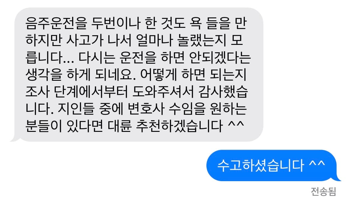 음주운전을 두번이나 한 것도 욕 들을 만하지만 사고가 나서 얼마나 놀랬는지 모릅니다... 다시는 운전을 하면 안되겠다는 생각을 하게 되네요. 어떻게 하면 되는지 조사 단계에서부터 도와주셔서 감사했습니다. 지인들 중에 변호사 수임을 원하는 분들이 있다면 대륜 추천하겠습니다 ^^