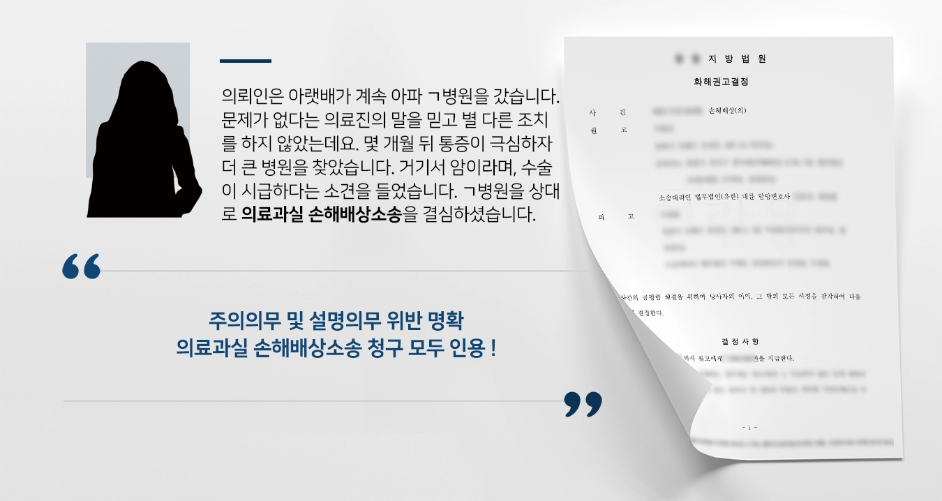 의뢰인은 아랫배가 계속 아파 ㄱ병원을 갔습니다. 문제가 없다는 의료진의 말을 믿고 별 다른 조치를 하지 않았는데요. 몇 개월 뒤 통증이 극심하자 더 큰 병원을 찾았습니다. 거기서 암이라며, 수술이 시급하다는 소견을 들었습니다. ㄱ병원을 상대로 의료과실 손해배상소송을 하기로 결심하셨습니다. 