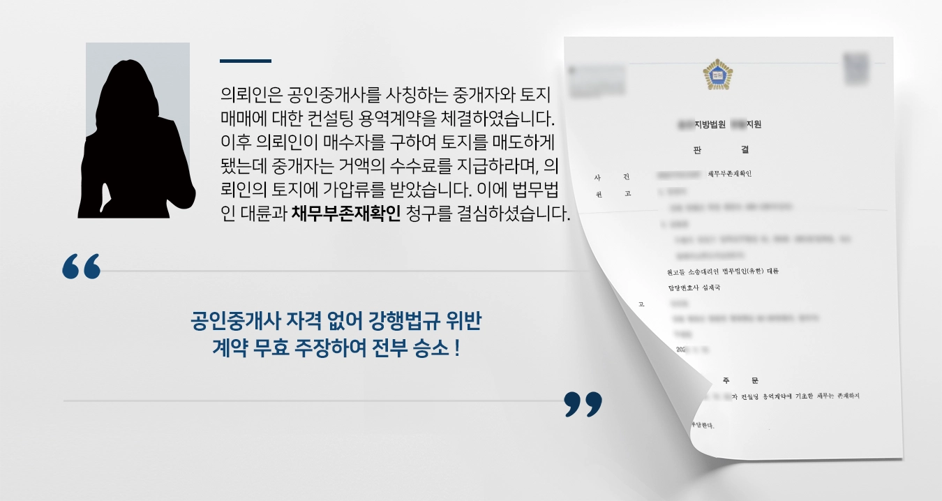 의뢰인은 공인중개사를 사칭하는 중개자와 토지 매매에 대한 컨설팅 용역계약을 체결하였습니다. 이후 의뢰인이 자력으로 매수자를 구하여 토지를 매도하게 되었음에도 위 중개자는 거액의 수수료를 지급하라고 요구하였으며, 의뢰인의 토지에 가압류를 받아냈습니다. 이에 법무법인 대륜과 채무부존재확인 청구를 결심하셨습니다.