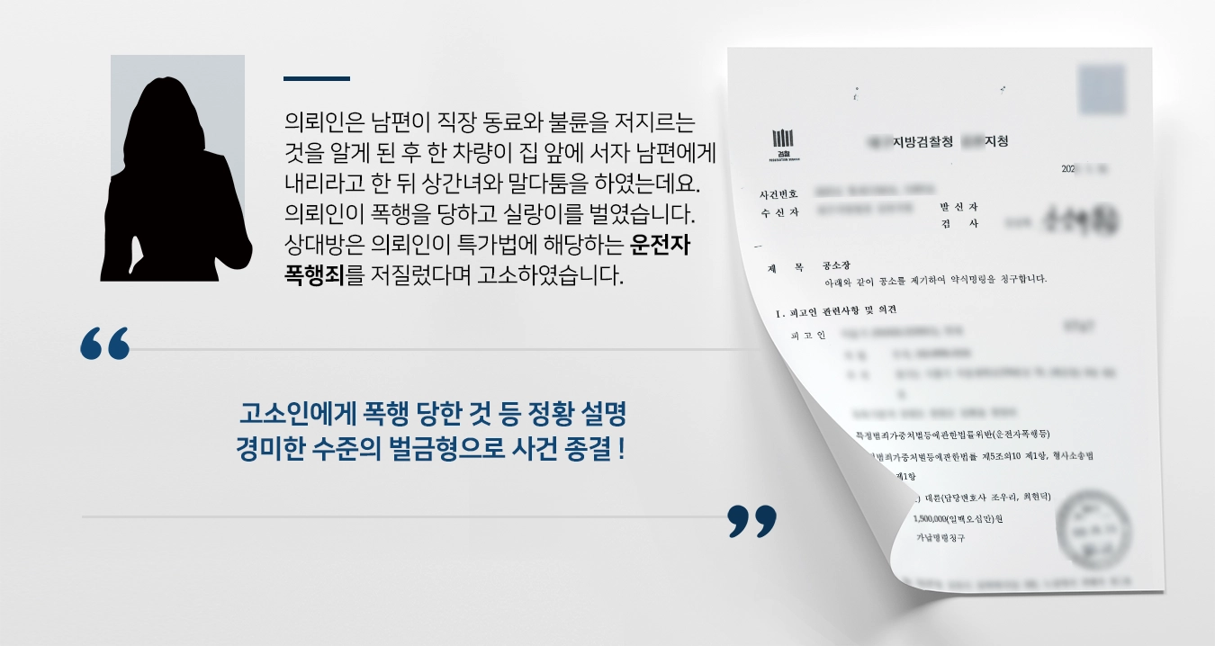 의뢰인은 남편이 직장 동료와 불륜을 저지르는 것을 알게 된 후 한 차량이 집 앞에 서자 남편에게 내리라고 한 뒤 상간녀와 말다툼을 하였는데요. 의뢰인이 폭행을 당하고 실랑이를 벌였습니다. 상대방은 의뢰인이 특가법에 해당하는 운전자 폭행죄를 저질렀다며 고소하였습니다. 