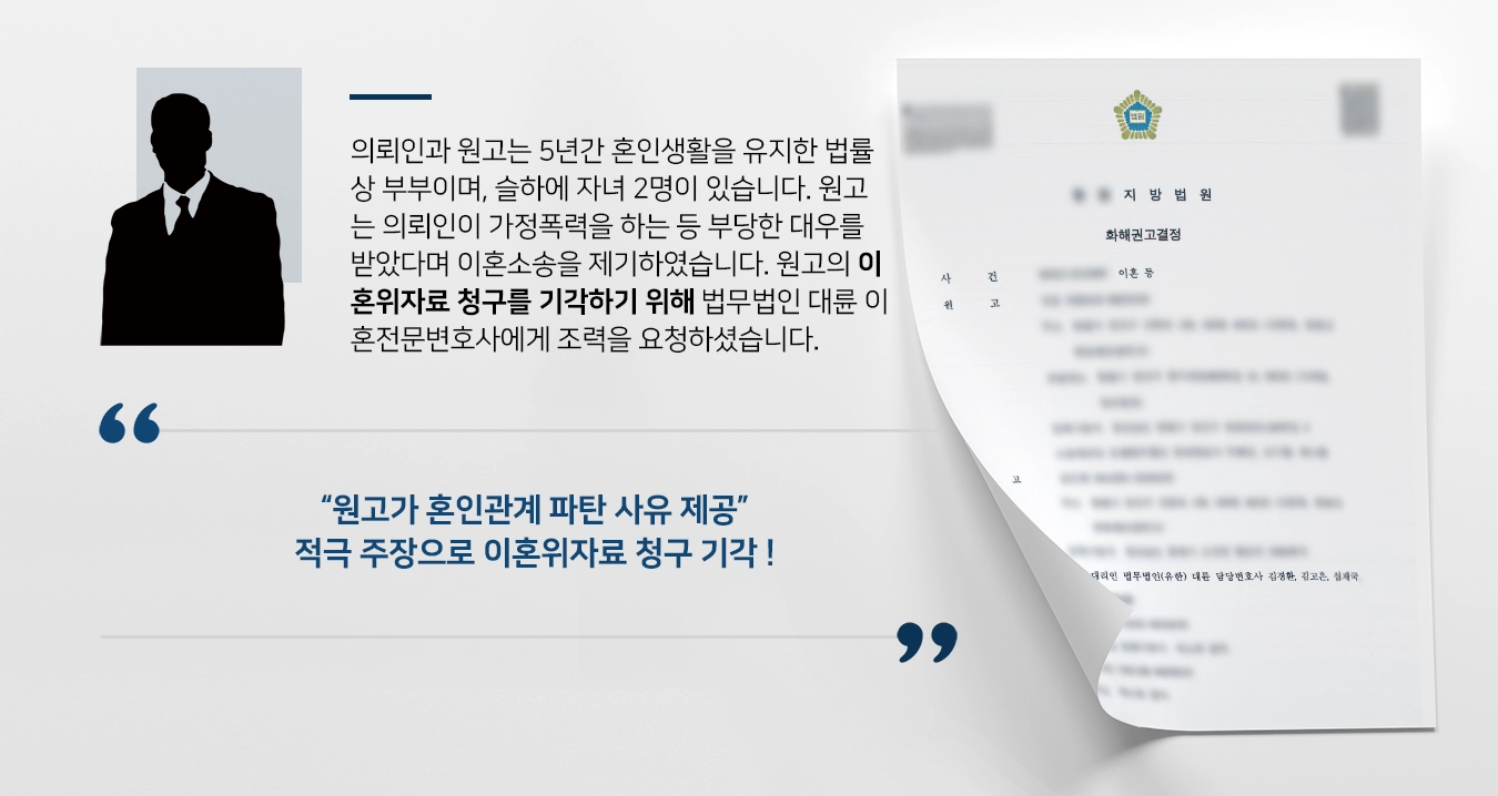 의뢰인과 원고는 5년간 혼인생활을 유지한 법률상 부부이며, 슬하에 자녀 2명이 있습니다. 원고는 의뢰인이 가정폭력을 하는 등 부당한 대우를 받았다며 이혼소송을 제기하였습니다. 이혼위자료를 요구하는 원고의 청구를 기각하기 위하여 법무법인 대륜 이혼전문변호사에게 조력을 요청하셨습니다. 