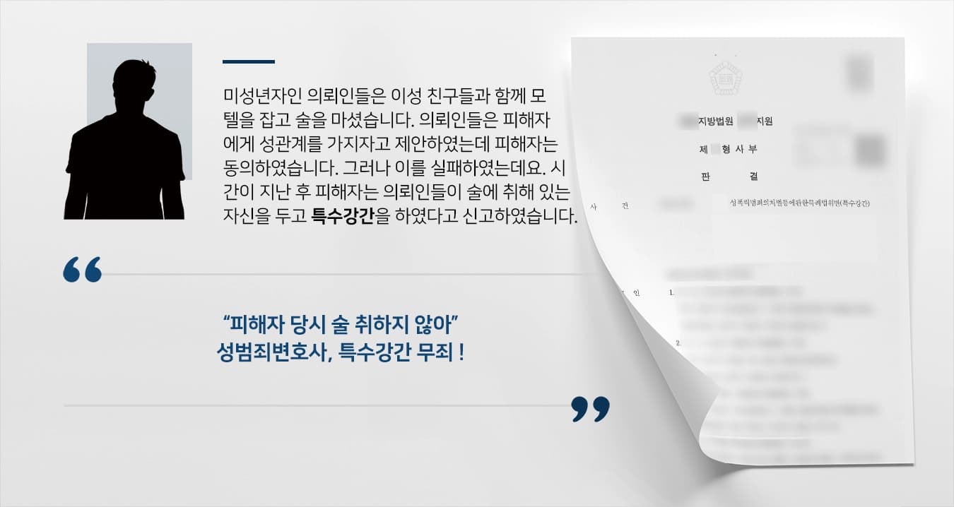 미성년자인 의뢰인들은 이성 친구들과 함께 모텔을 잡고 술을 마셨습니다. 의뢰인들은 피해자에게 성관계를 가지자고 제안하였는데 피해자는 동의하였습니다. 그러나 이를 실패하였는데요. 시간이 지난 후 피해자는 의뢰인들이 술에 취해 있는 자신을 두고 특수강간을 하였다고 신고하였습니다. 