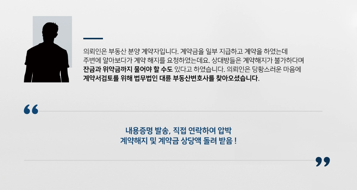 의뢰인은 부동산 분양 계약자입니다. 계약금을 일부 지급하고 계약을 하였는데 주변에 알아보다가 계약 해지를 요청하였는데요. 상대방들은 계약해지가 불가하다며 잔금과 위약금까지 물어야 할 수도 있다고 하였습니다. 의뢰인은 당황스러운 마음에 계약서검토를 위해 법무법인 대륜 부동산변호사를 찾아오셨습니다. 