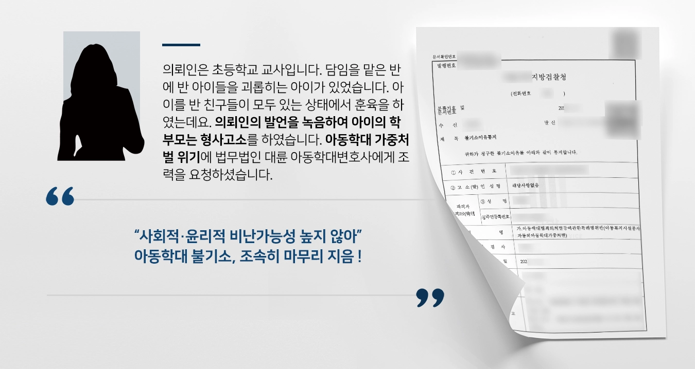 의뢰인은 초등학교 교사입니다. 담임을 맡은 반에 반 아이들을 괴롭히는 아이가 있었습니다. 아이를 반 친구들이 모두 있는 상태에서 훈육을 하였는데요. 의뢰인의 발언을 녹음하여 아이의 학부모는 형사고소를 하였습니다. 아동학대 가중처벌 위기에 법무법인 대륜 아동학대변호사에게 조력을 요청하셨습니다. 