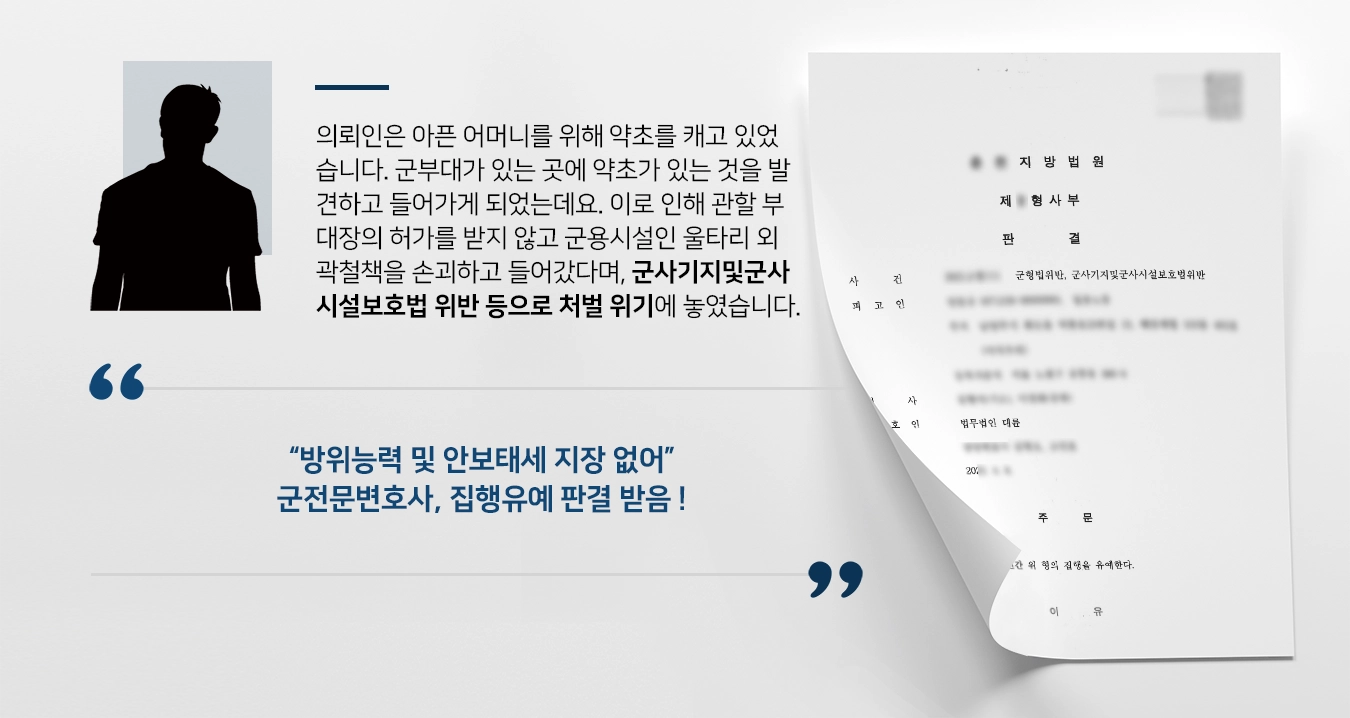 의뢰인은 아픈 어머니를 위해 약초를 캐고 있었습니다. 군부대가 있는 곳에 약초가 있는 것을 발견하고 들어가게 되었는데요. 이로 인해 관할 부대장의 허가를 받지 않고 군용시설인 울타리 외곽철책을 손괴하고 들어갔다며, 군사기지및군사시설보호법 위반 등으로 처벌 위기에 놓였습니다.   “방위능력 및 안보태세 지장 없어” 군전문변호사, 집행유예 판결 받음 !