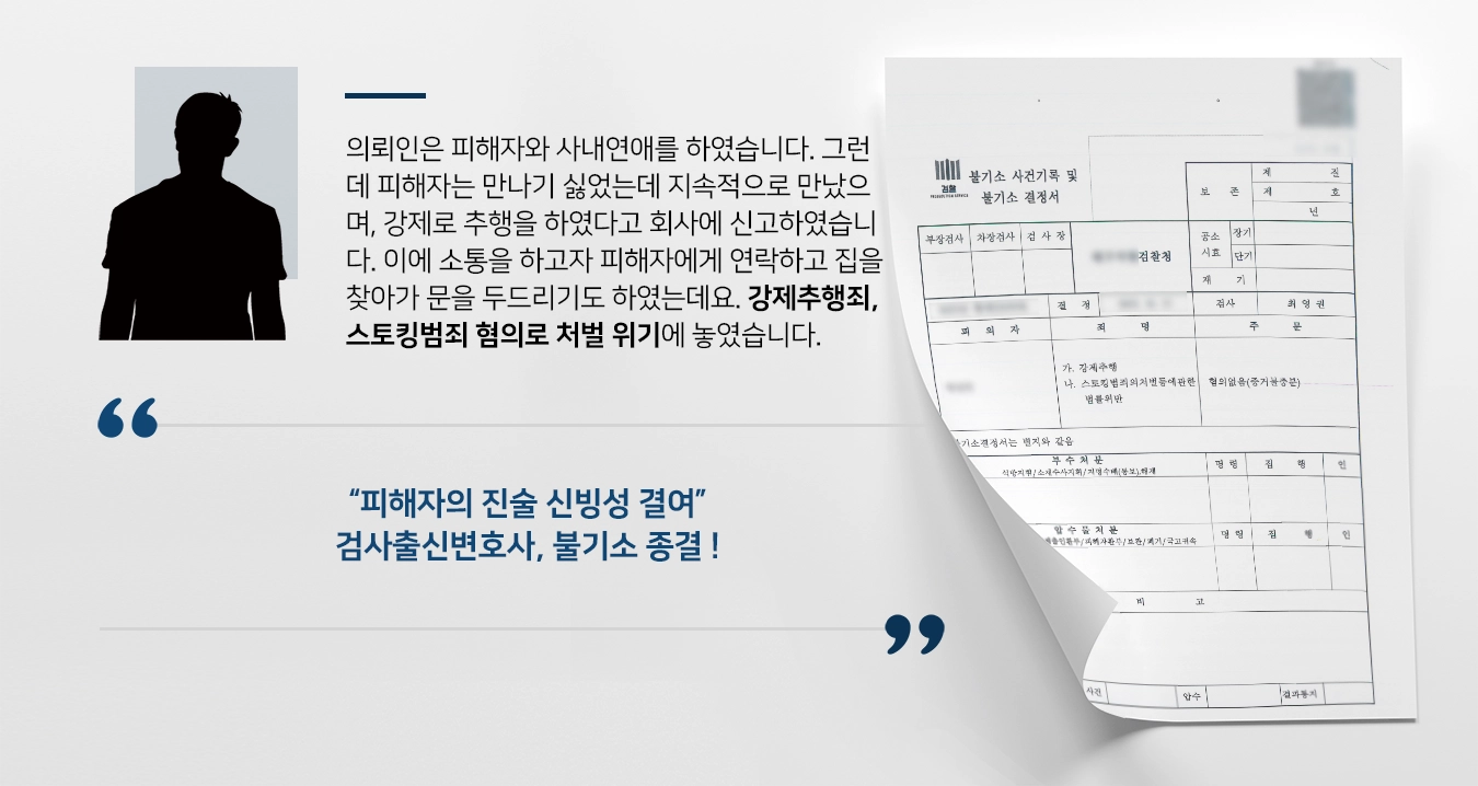 의뢰인은 피해자와 사내연애를 하였습니다. 그런데 피해자는 만나기 싫었는데 지속적으로 만났으며, 강제로 추행을 하였다고 회사에 신고하였습니다. 이에 소통을 하고자 피해자에게 연락하고 집을 찾아가 문을 두드리기도 하였는데요. 강제추행죄, 스토킹범죄 혐의로 처벌 위기에 놓였습니다. 